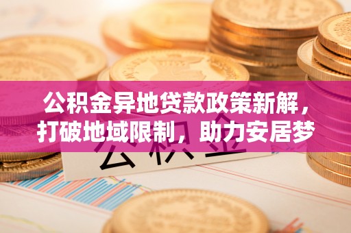 商都公积金异地贷款政策新解，打破地域限制，助力安居梦想