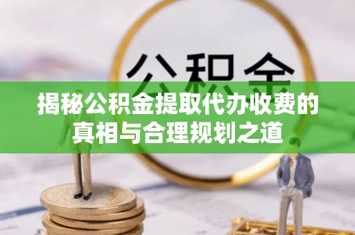 商都揭秘公积金提取代办收费的真相与合理规划之道