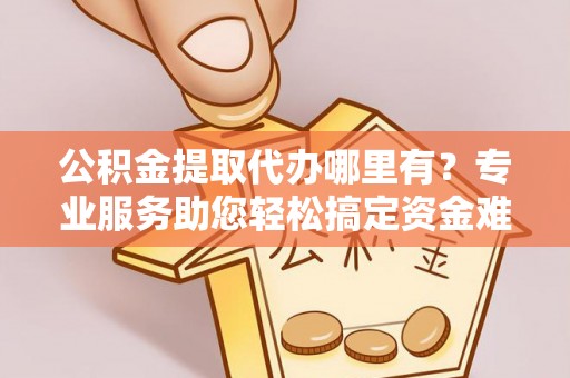 商都公积金提取代办哪里有？专业服务助您轻松搞定资金难题