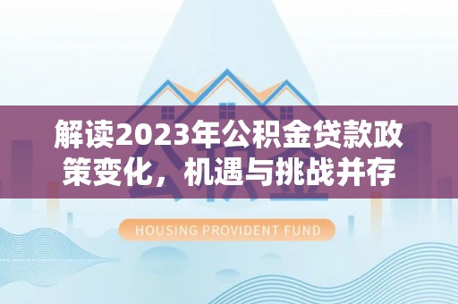 商都解读2023年公积金贷款政策变化，机遇与挑战并存