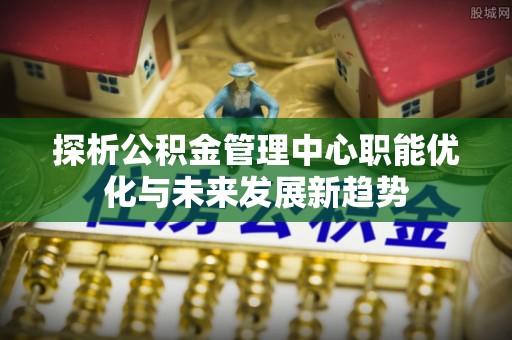商都探析公积金管理中心职能优化与未来发展新趋势