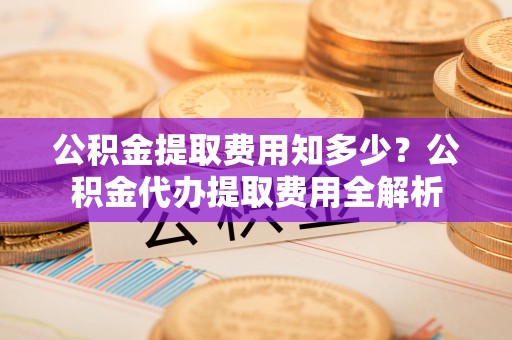 商都公积金提取费用知多少？公积金代办提取费用全解析
