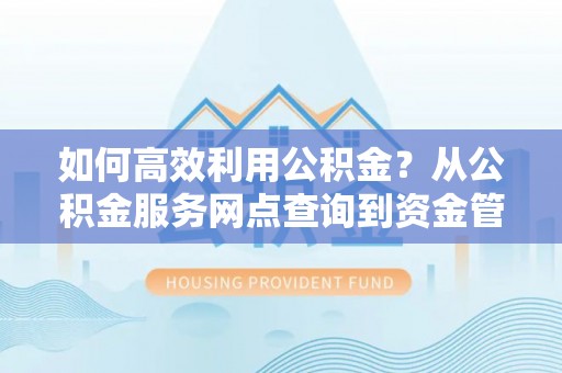 商都如何高效利用公积金？从公积金服务网点查询到资金管理全攻略