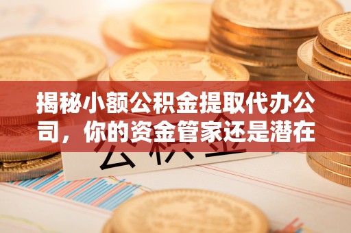 商都揭秘小额公积金提取代办公司，你的资金管家还是潜在风险？