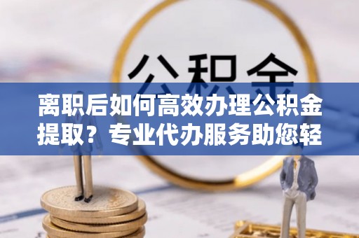 商都离职后如何高效办理公积金提取？专业代办服务助您轻松搞定