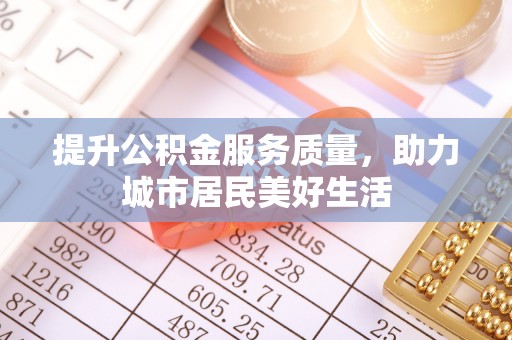 商都提升公积金服务质量，助力城市居民美好生活