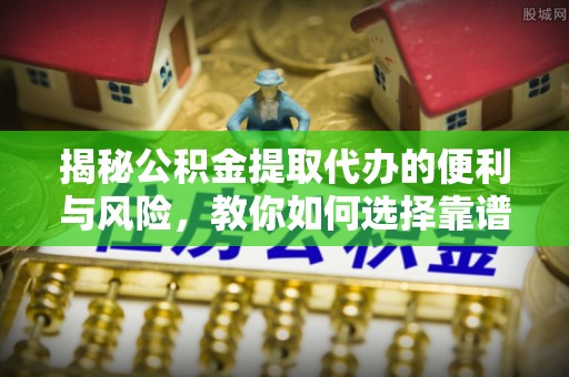 商都揭秘公积金提取代办的便利与风险，教你如何选择靠谱服务