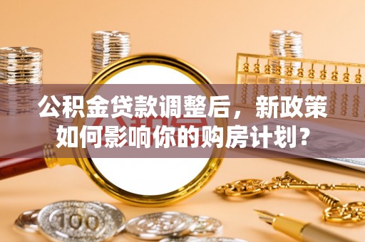 商都公积金贷款调整后，新政策如何影响你的购房计划？
