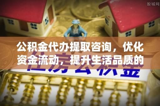 商都公积金代办提取咨询，优化资金流动，提升生活品质的明智选择
