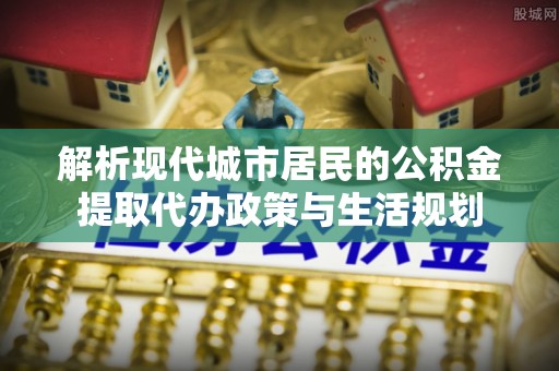 商都解析现代城市居民的公积金提取代办政策与生活规划