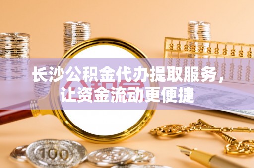 商都长沙公积金代办提取服务，让资金流动更便捷
