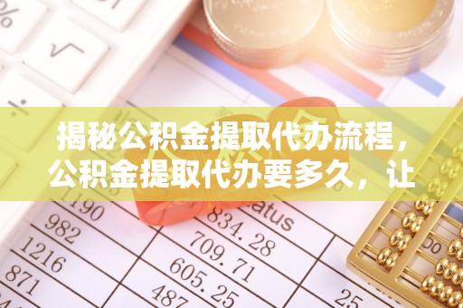 商都揭秘公积金提取代办流程，公积金提取代办要多久，让你心中有数