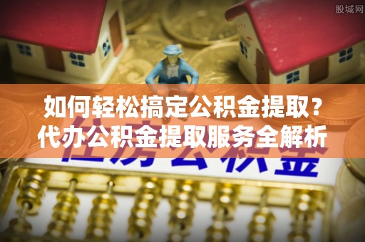 商都如何轻松搞定公积金提取？代办公积金提取服务全解析