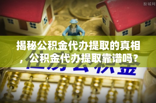 商都揭秘公积金代办提取的真相，公积金代办提取靠谱吗？