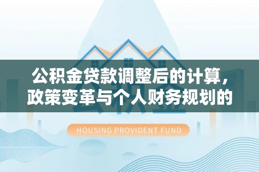 商都公积金贷款调整后的计算，政策变革与个人财务规划的深度解析