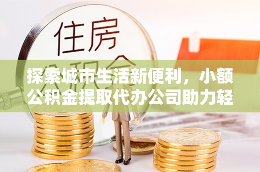 商都探索城市生活新便利，小额公积金提取代办公司助力轻松理财