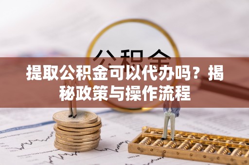 商都提取公积金可以代办吗？揭秘政策与操作流程