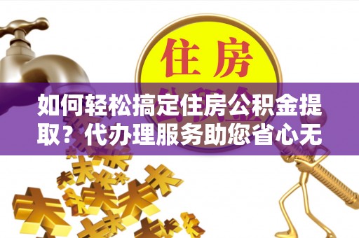 商都如何轻松搞定住房公积金提取？代办理服务助您省心无忧