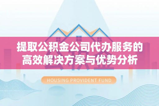 商都提取公积金公司代办服务的高效解决方案与优势分析