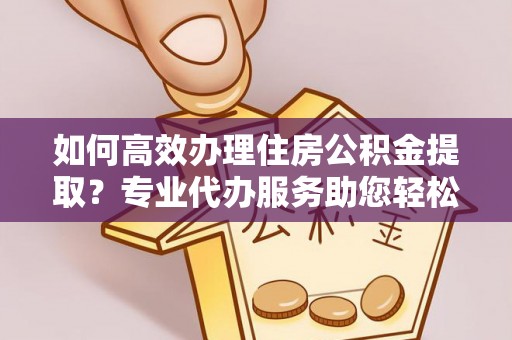商都如何高效办理住房公积金提取？专业代办服务助您轻松解决难题