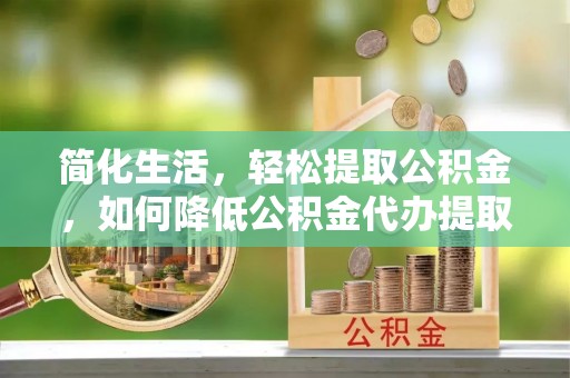 商都简化生活，轻松提取公积金，如何降低公积金代办提取的费用？