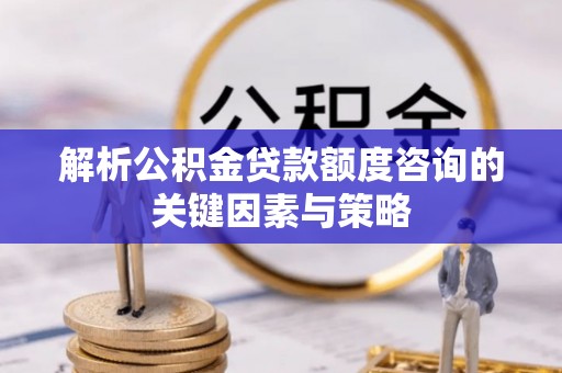 商都解析公积金贷款额度咨询的关键因素与策略