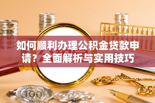 商都如何顺利办理公积金贷款申请？全面解析与实用技巧