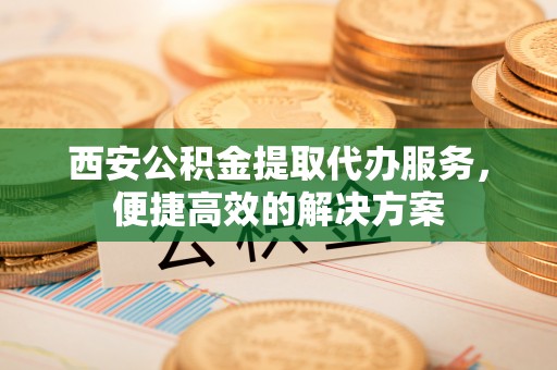 商都西安公积金提取代办服务，便捷高效的解决方案
