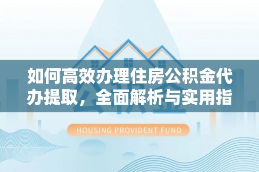 商都如何高效办理住房公积金代办提取，全面解析与实用指南