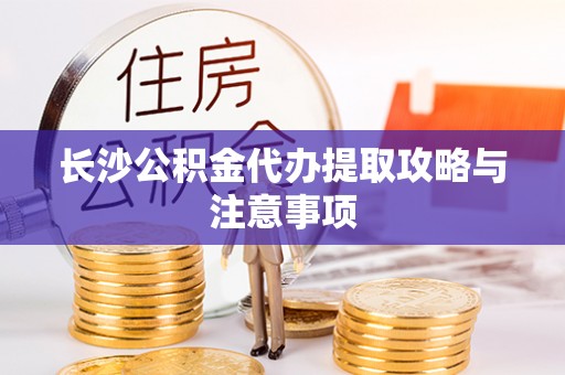 商都长沙公积金代办提取攻略与注意事项