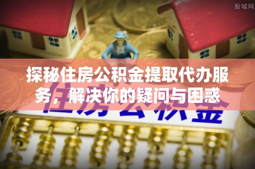商都探秘住房公积金提取代办服务，解决你的疑问与困惑