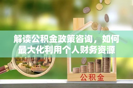 商都解读公积金政策咨询，如何最大化利用个人财务资源