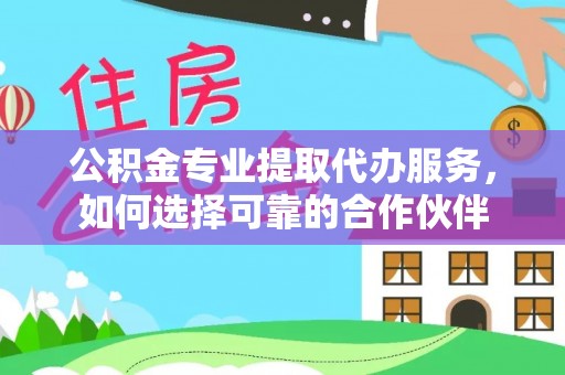 商都公积金专业提取代办服务，如何选择可靠的合作伙伴