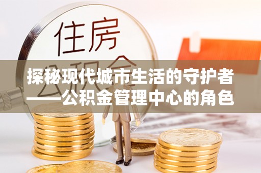 商都探秘现代城市生活的守护者——公积金管理中心的角色与影响