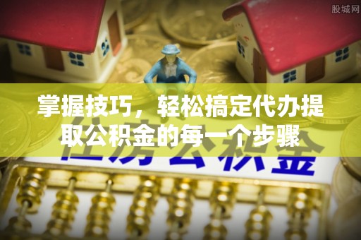 商都掌握技巧，轻松搞定代办提取公积金的每一个步骤