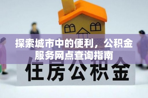 商都探索城市中的便利，公积金服务网点查询指南
