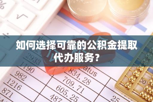 商都如何选择可靠的公积金提取代办服务？