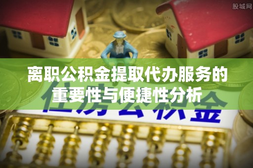 商都离职公积金提取代办服务的重要性与便捷性分析