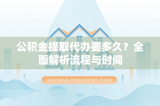 商都公积金提取代办要多久？全面解析流程与时间