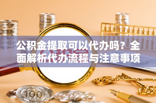 商都公积金提取可以代办吗？全面解析代办流程与注意事项
